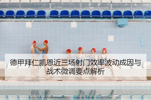 德甲拜仁凯恩近三场射门效率波动成因与战术微调要点解析