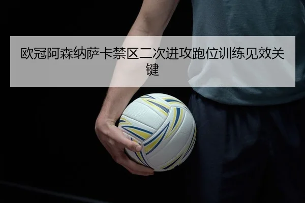 欧冠阿森纳萨卡禁区二次进攻跑位训练见效关键