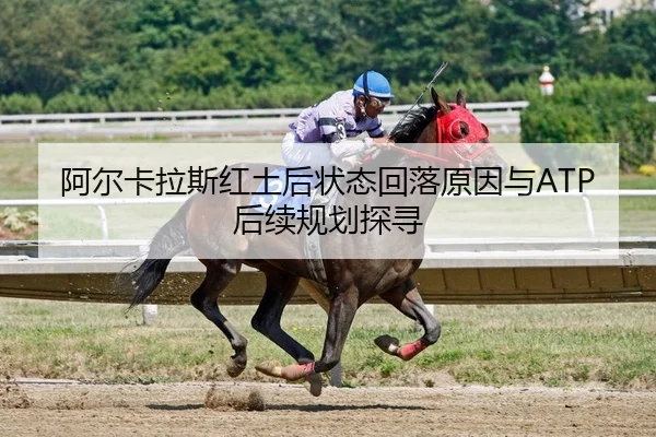 阿尔卡拉斯红土后状态回落原因与ATP后续规划探寻