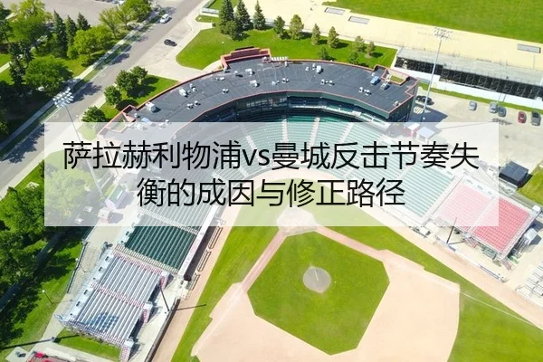 萨拉赫利物浦vs曼城反击节奏失衡的成因与修正路径